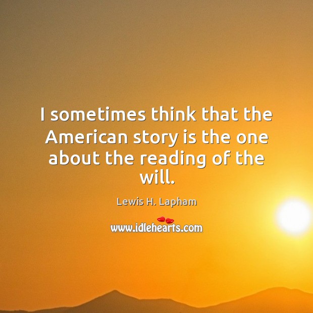 I sometimes think that the American story is the one about the reading of the will. Lewis H. Lapham Picture Quote