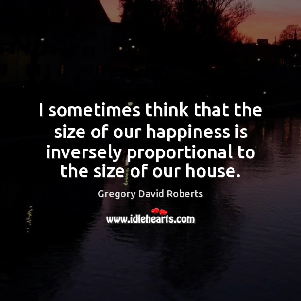 I sometimes think that the size of our happiness is inversely proportional Gregory David Roberts Picture Quote