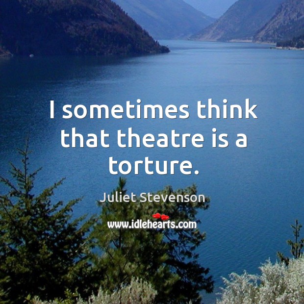 I sometimes think that theatre is a torture. Juliet Stevenson Picture Quote