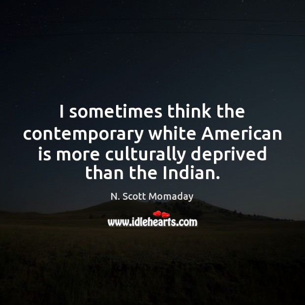 I sometimes think the contemporary white American is more culturally deprived than N. Scott Momaday Picture Quote