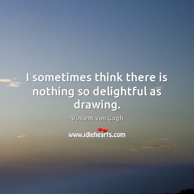I sometimes think there is nothing so delightful as drawing. Vincent van Gogh Picture Quote
