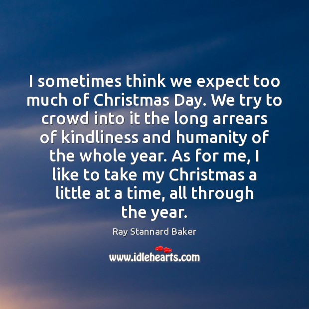 I sometimes think we expect too much of Christmas Day. We try Ray Stannard Baker Picture Quote