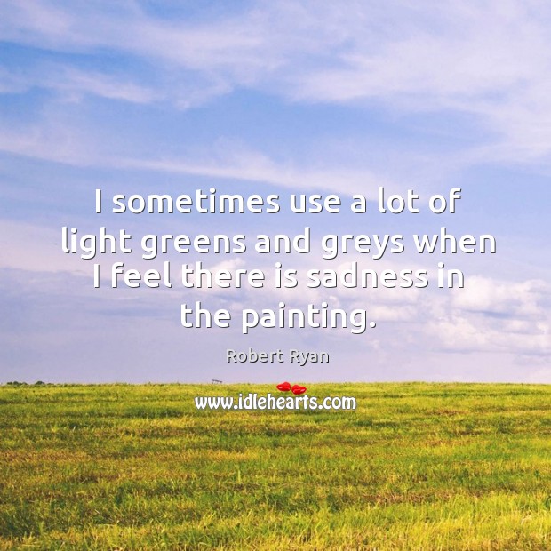 I sometimes use a lot of light greens and greys when I feel there is sadness in the painting. Robert Ryan Picture Quote
