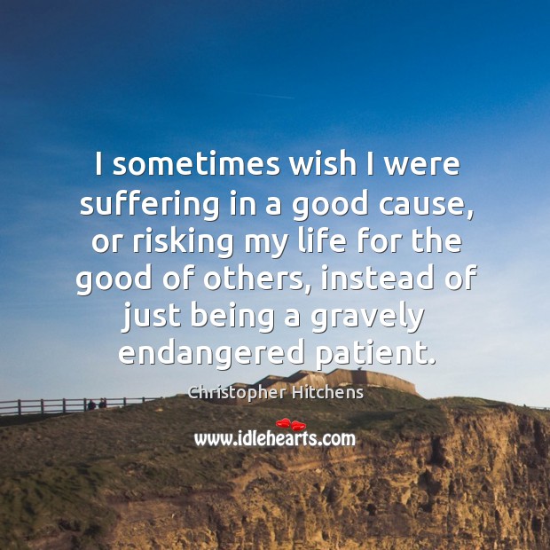 I sometimes wish I were suffering in a good cause, or risking my life for the good of others Image