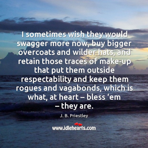 I sometimes wish they would swagger more now, buy bigger overcoats and wilder hats J. B. Priestley Picture Quote