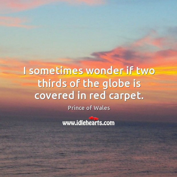 I sometimes wonder if two thirds of the globe is covered in red carpet. Prince of Wales Picture Quote