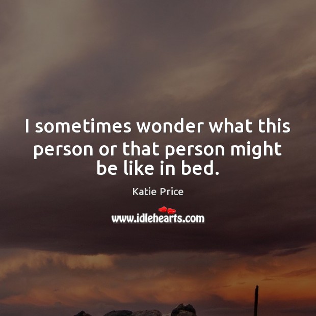 I sometimes wonder what this person or that person might be like in bed. Katie Price Picture Quote