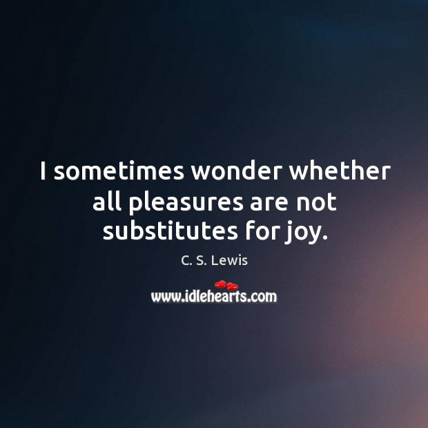 I sometimes wonder whether all pleasures are not substitutes for joy. C. S. Lewis Picture Quote