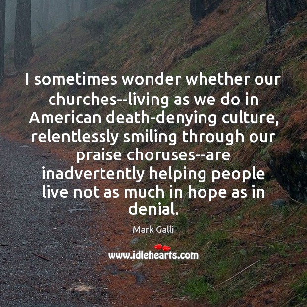 I sometimes wonder whether our churches–living as we do in American death-denying Mark Galli Picture Quote