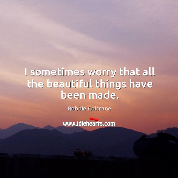I sometimes worry that all the beautiful things have been made. Image