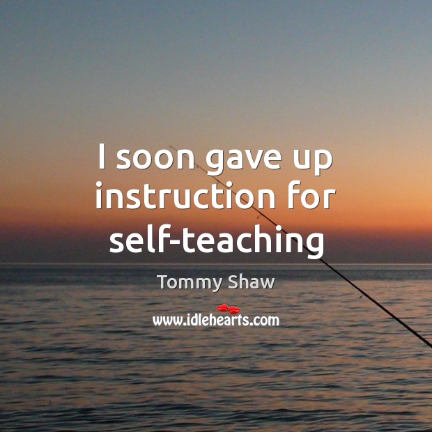 I soon gave up instruction for self-teaching Tommy Shaw Picture Quote