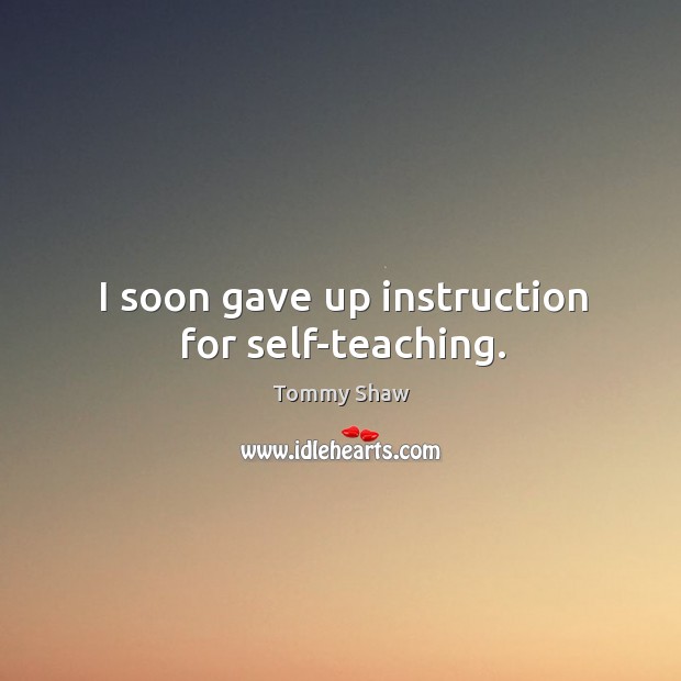 I soon gave up instruction for self-teaching. Tommy Shaw Picture Quote
