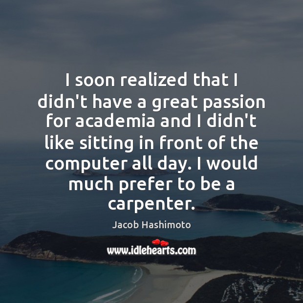 I soon realized that I didn’t have a great passion for academia Jacob Hashimoto Picture Quote
