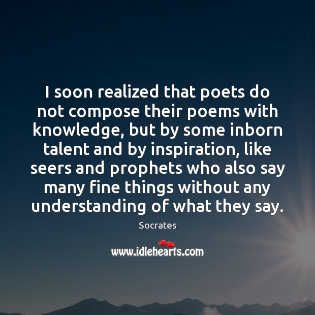 I soon realized that poets do not compose their poems with knowledge, Socrates Picture Quote