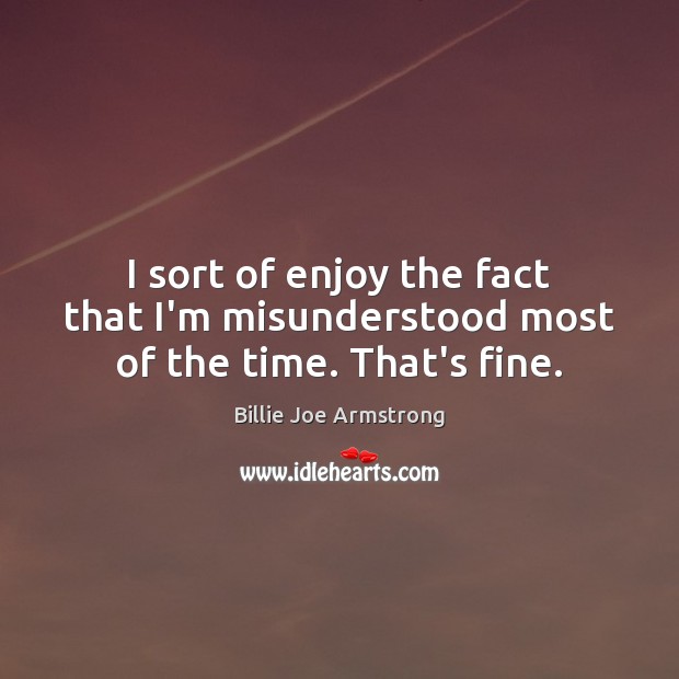 I sort of enjoy the fact that I’m misunderstood most of the time. That’s fine. Billie Joe Armstrong Picture Quote