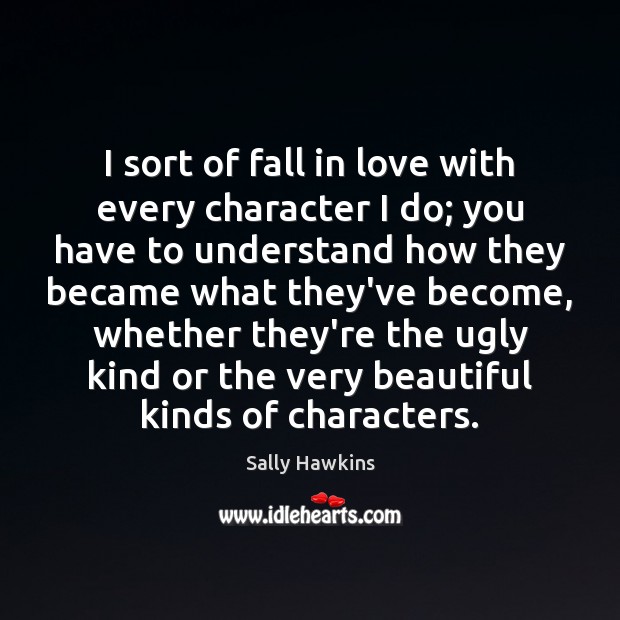 I sort of fall in love with every character I do; you Sally Hawkins Picture Quote