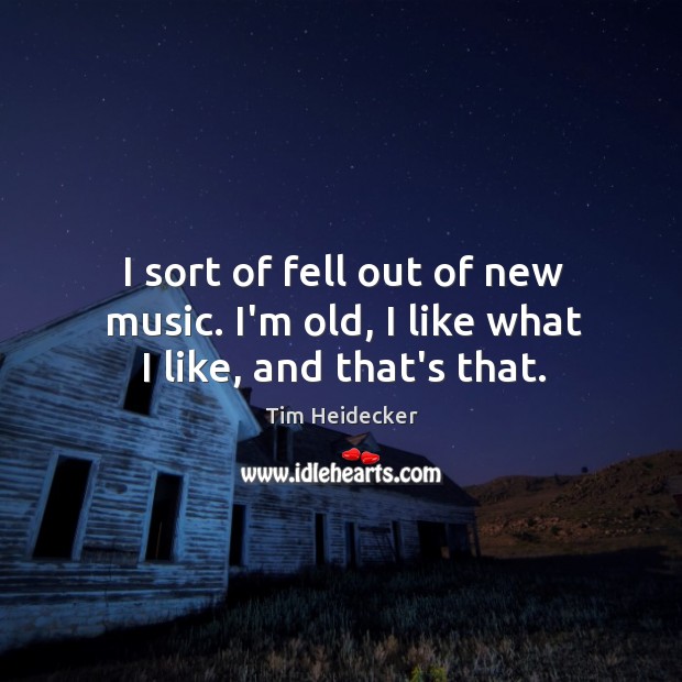 I sort of fell out of new music. I’m old, I like what I like, and that’s that. Tim Heidecker Picture Quote