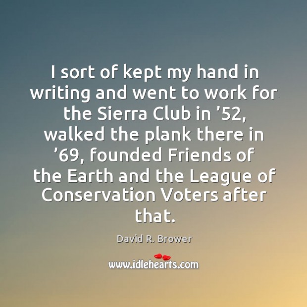 I sort of kept my hand in writing and went to work for the sierra club in ’52 David R. Brower Picture Quote