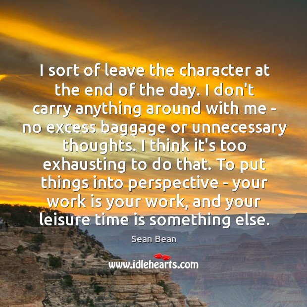 I sort of leave the character at the end of the day. Sean Bean Picture Quote