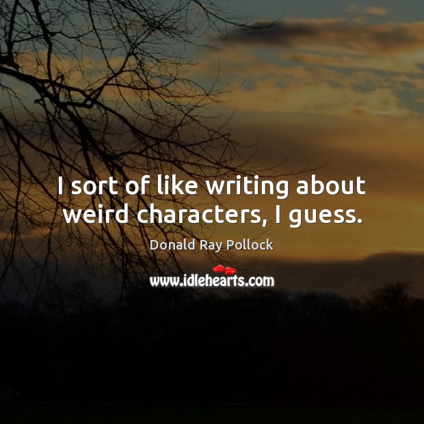 I sort of like writing about weird characters, I guess. Donald Ray Pollock Picture Quote