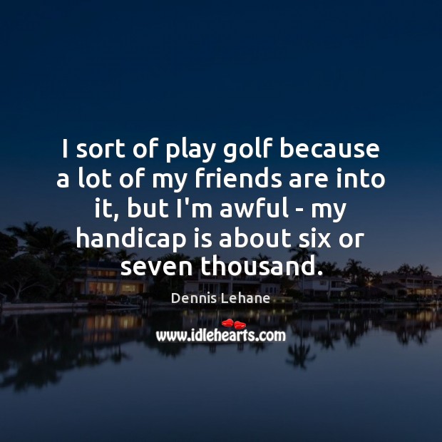 I sort of play golf because a lot of my friends are Image
