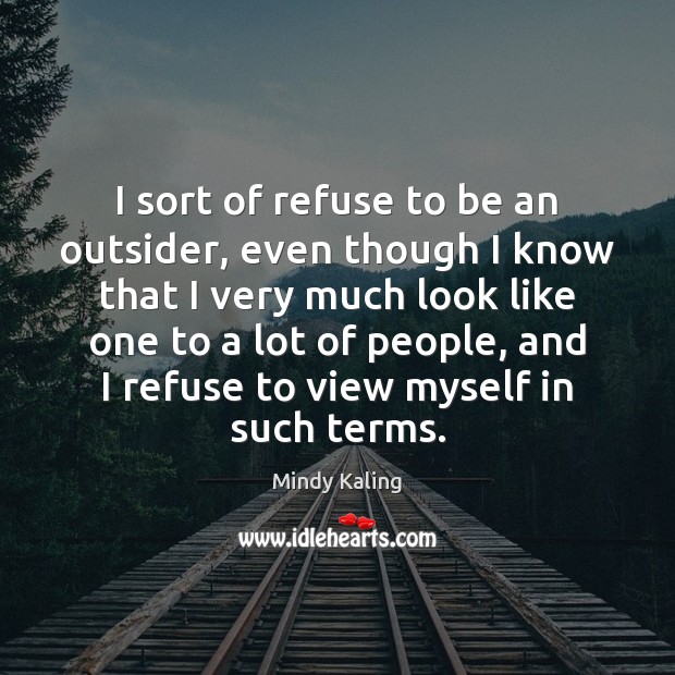 I sort of refuse to be an outsider, even though I know Mindy Kaling Picture Quote
