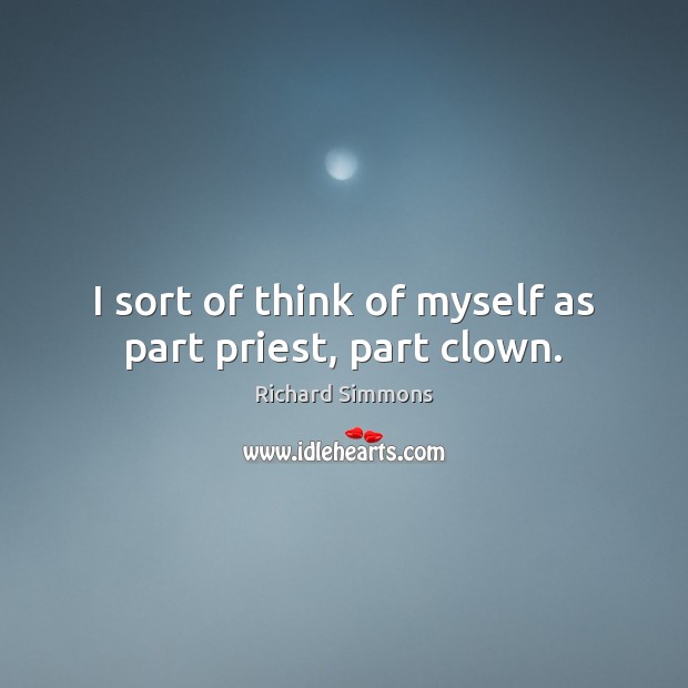 I sort of think of myself as part priest, part clown. Richard Simmons Picture Quote