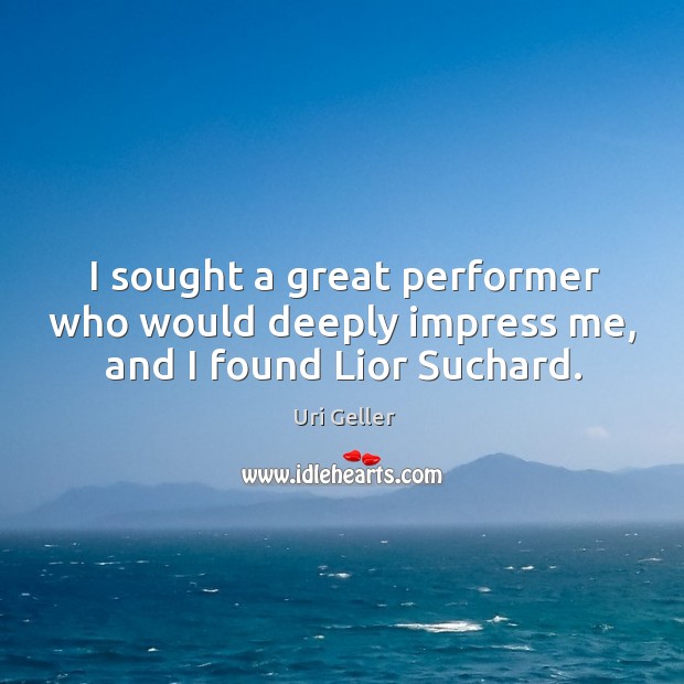 I sought a great performer who would deeply impress me, and I found Lior Suchard. Uri Geller Picture Quote