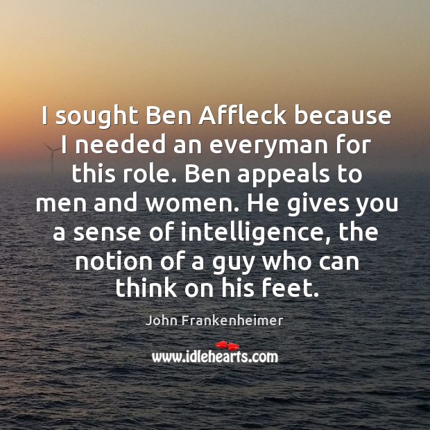 I sought ben affleck because I needed an everyman for this role. Ben appeals to men and women. John Frankenheimer Picture Quote