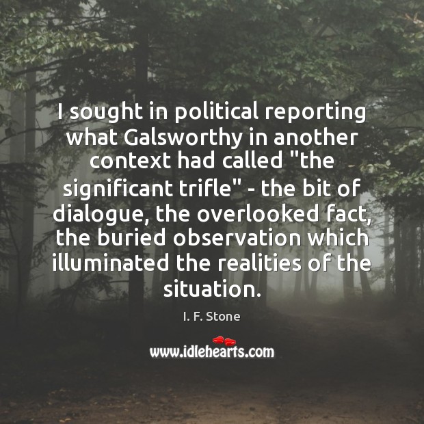 I sought in political reporting what Galsworthy in another context had called “ I. F. Stone Picture Quote