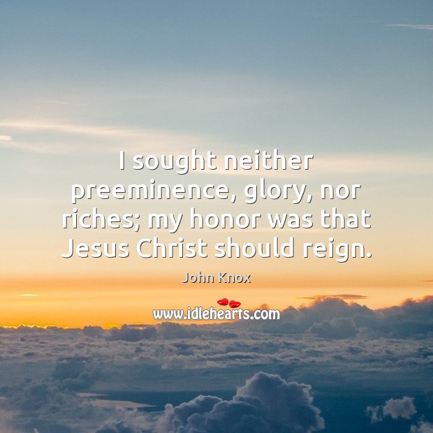 I sought neither preeminence, glory, nor riches; my honor was that Jesus John Knox Picture Quote