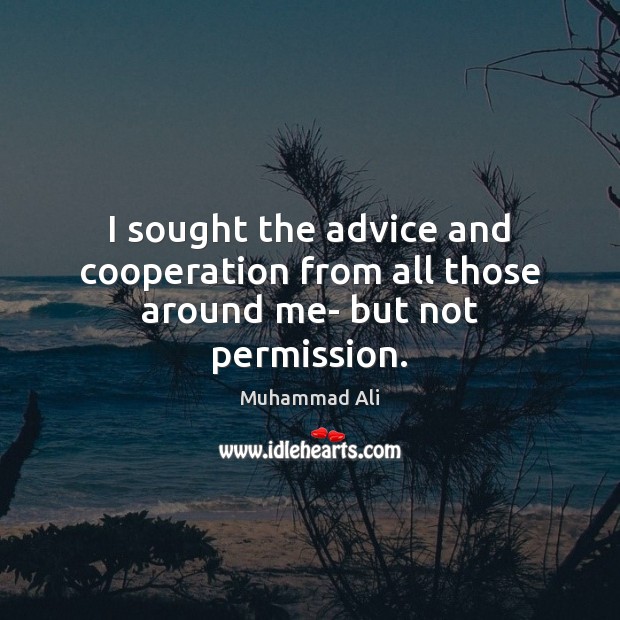 I sought the advice and cooperation from all those around me- but not permission. Image