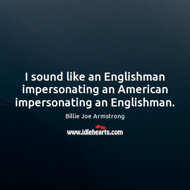 I sound like an Englishman impersonating an American impersonating an Englishman. Billie Joe Armstrong Picture Quote