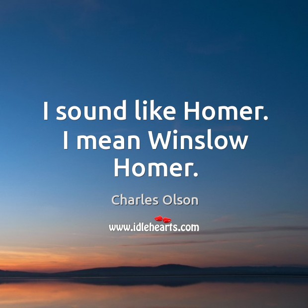 I sound like homer. I mean winslow homer. Charles Olson Picture Quote