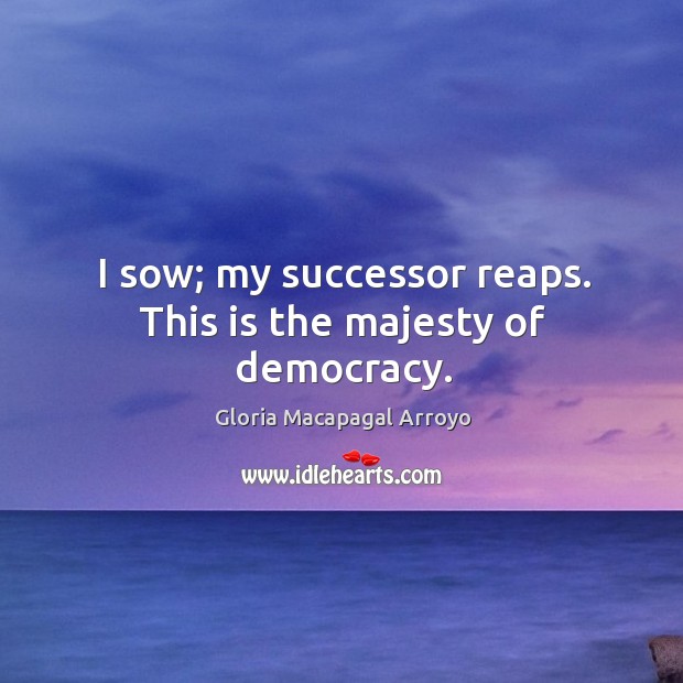 I sow; my successor reaps. This is the majesty of democracy. Gloria Macapagal Arroyo Picture Quote