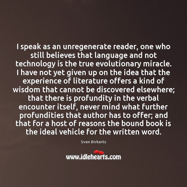 I speak as an unregenerate reader, one who still believes that language Sven Birkerts Picture Quote
