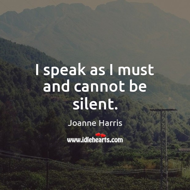 I speak as I must and cannot be silent. Joanne Harris Picture Quote