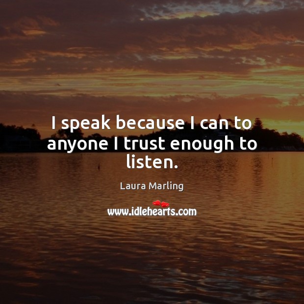 I speak because I can to anyone I trust enough to listen. Image