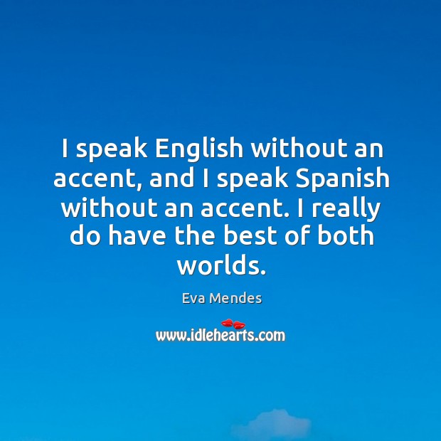 I speak english without an accent, and I speak spanish without an accent. I really do have the best of both worlds. Eva Mendes Picture Quote