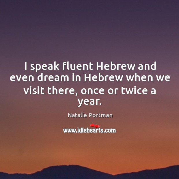I speak fluent hebrew and even dream in hebrew when we visit there, once or twice a year. Natalie Portman Picture Quote