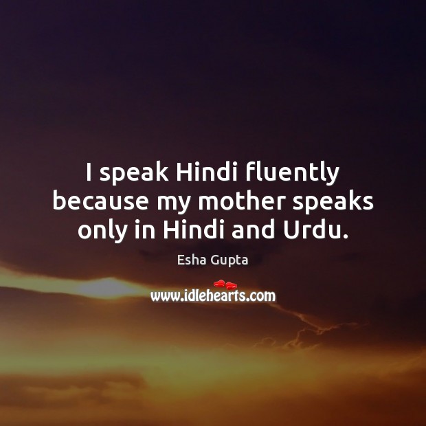 I speak Hindi fluently because my mother speaks only in Hindi and Urdu. Esha Gupta Picture Quote