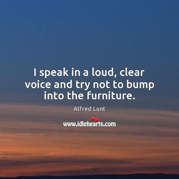 I speak in a loud, clear voice and try not to bump into the furniture. Alfred Lunt Picture Quote