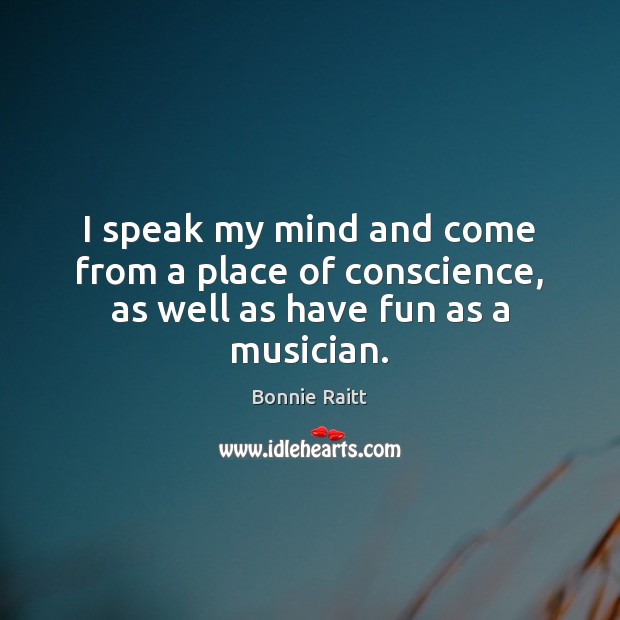 I speak my mind and come from a place of conscience, as well as have fun as a musician. Bonnie Raitt Picture Quote