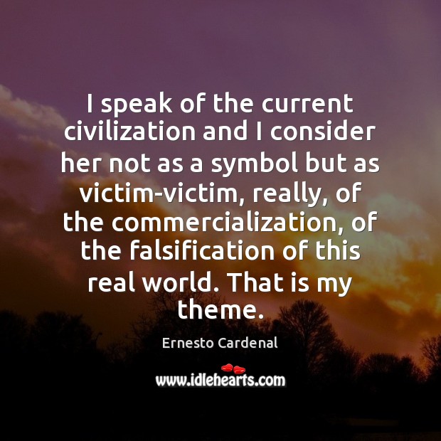 I speak of the current civilization and I consider her not as Ernesto Cardenal Picture Quote