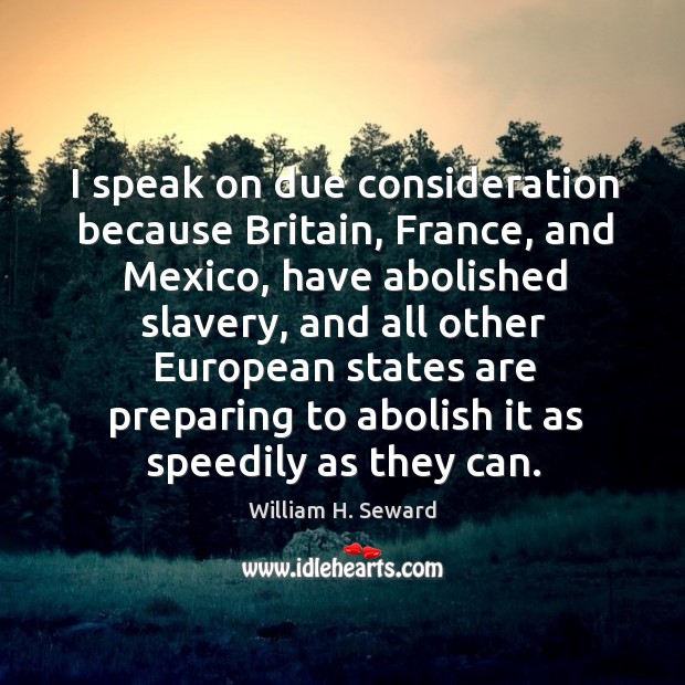 I speak on due consideration because britain, france, and mexico, have abolished slavery. William H. Seward Picture Quote