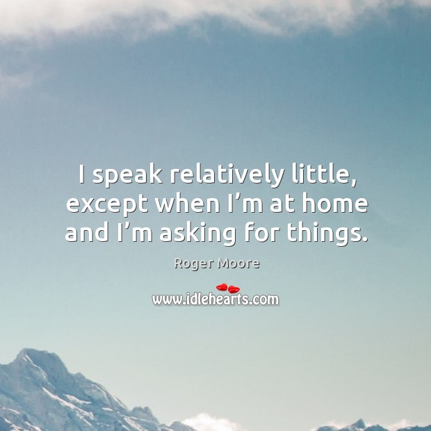 I speak relatively little, except when I’m at home and I’m asking for things. Roger Moore Picture Quote