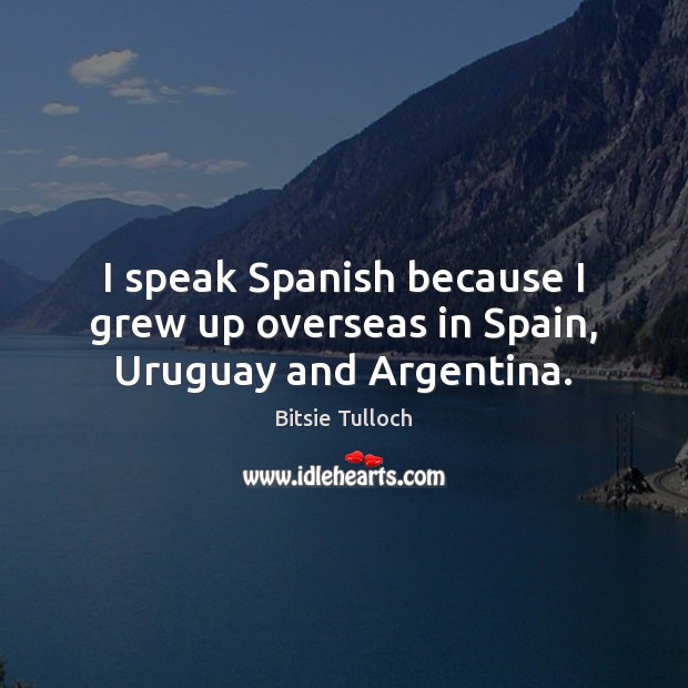 I speak Spanish because I grew up overseas in Spain, Uruguay and Argentina. Bitsie Tulloch Picture Quote