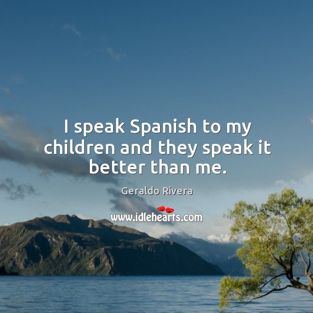 I speak spanish to my children and they speak it better than me. Geraldo Rivera Picture Quote