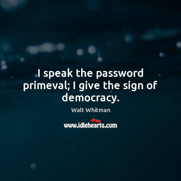 I speak the password primeval; I give the sign of democracy. Image