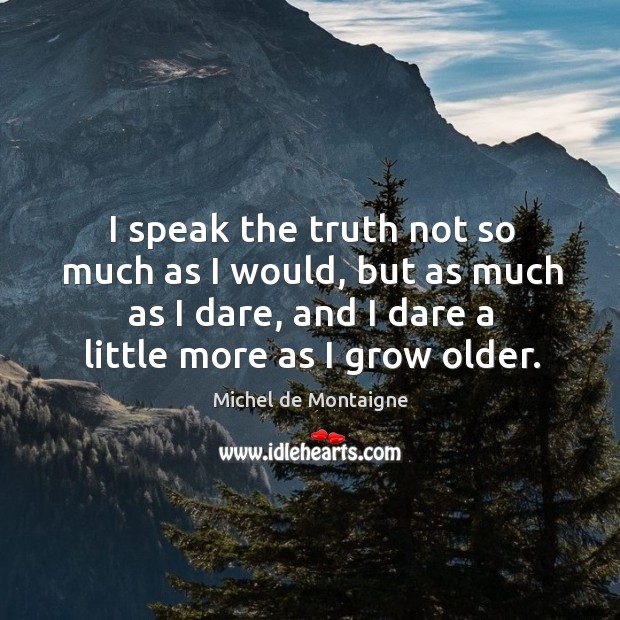 I speak the truth not so much as I would, but as much as I dare, and I dare a little more as I grow older. Image